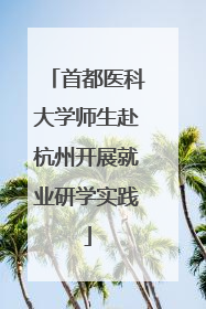 首都医科大学师生赴杭州开展就业研学实践